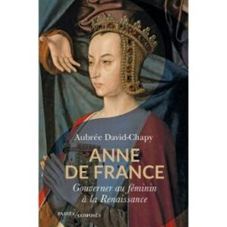 Anne de France : gouverner au féminin à la Renaissance Aubrée David-Chapy Passés composés