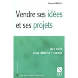 Vendre ses idées et ses projets : des clés pour obtenir l'accord Bruno Barjou ESF éditeur