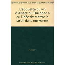 L'Etiquette du vin d'Alsace ou Qui donc a eu l'idée de mettre le soleil dans nos verres Roland Moser J. Do Bentzinger
