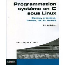 Programmation système en C sous Linux : signaux, processus, threads, IPC et sockets Christophe Blaess Eyrolles