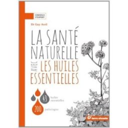 La santé naturelle avec les huiles essentielles : 43 huiles essentielles, 200 pathologies Guy Avril Terre vivante