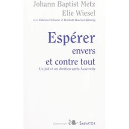 Espérer envers et contre tout : un juif et un chrétien après Auschwitz Jean-Baptiste Metz, Elie Wiesel Salvator