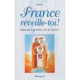 France, réveille-toi ! : mets-toi à genoux, car je t'aime ! : prophéties et conseils Axelle Ed. du Parvis