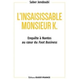 L'insaisissable monsieur K. : enquête à Nantes au coeur du foot business Saber Jendoubi Ouest-France