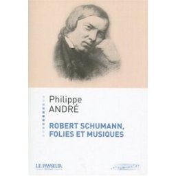 Robert Schumann : folies et musiques Philippe André Le Passeur éditeur