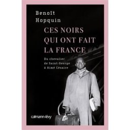 Ces Noirs qui ont fait la France : du chevalier de Saint-George à Aimé Césaire Benoît Hopquin Calmann-Lévy