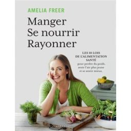 Manger, se nourrir, rayonner : les 10 lois de l'alimentation santé pour perdre du poids, avoir l'air Amélia Freer Marabout