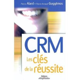 CRM : les clés de la réussite Pierre Alard, Pierre-Arnaud Guggémos Ed. d'Organisation