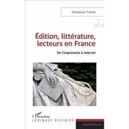 Edition, littérature, lecteurs en France : de l'imprimerie à Internet Emmanuel Fraisse L'Harmattan