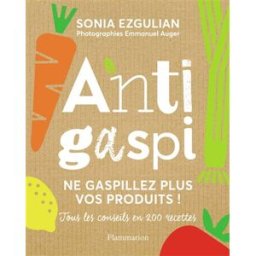 Anti-gaspi : ne gaspillez plus vos produits ! : tous les conseils en 200 recettes Sonia Ezgulian Flammarion