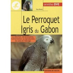 Le perroquet gris du Gabon : la sélection, les accessoires, l'alimentation, la reproduction, les soi Guy Barat De Vecchi