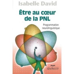 Être au coeur de la PNL : programmation neurolinguistique Isabelle David QUEBECOR