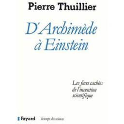 D'Archimède à Einstein : les faces cachées de l'invention scientifique Pierre Thuillier Fayard