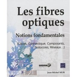Les fibres optiques : notions fondamentales (câbles, connectique, composants, protocoles, réseaux... Jean-Michel Mur ENI