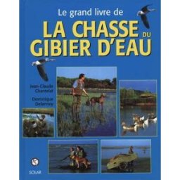 Le grand livre de la chasse au gibier d'eau Jean-Claude Chantelat, Dominique Delannoy Solar