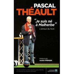 Pascal Théault : je suis né à Malherbe : l'amour du foot Nicolas Claich, Landry Lefort, Julien Mahieu Athènes normande