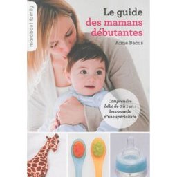 Le guide des mamans débutantes : comprendre bébé de 0 à 1 an : les conseils d'une spécialiste Anne Bacus Marabout