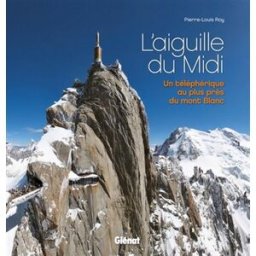 L'aiguille du Midi : un téléphérique au plus près du Mont-Blanc Pierre-Louis Roy Glénat