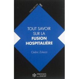 Tout savoir sur la fusion hospitalière : intérêts, étapes, changements Cédric Zolezzi Presses de l'EHESP