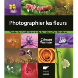 Photographier les fleurs : toutes les techniques, du terrain à l'ordinateur Clément Wurmser Delachaux et Niestlé