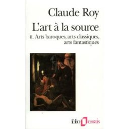 L'Art à la source. Vol. 2. Arts baroques, arts classiques, arts fantastiques Claude Roy Gallimard