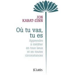 Où tu vas, tu es : apprendre à méditer en tous lieux et en toutes circonstances Jon Kabat-Zinn Lattès