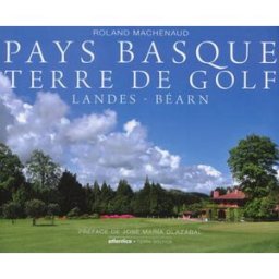 Pays basque terre de golf : Landes, Béarn Roland Machenaud Atlantica, Terra Golfica