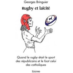 Rugby et laïcité : Quand le rugby était le sport des républicains et le foot celui des catholiques Georges Bringuier Edilivre