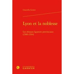 Lyon et la noblesse : les réseaux ligueurs provinciaux (1589-1594) Graziella Gentet Classiques Garnier