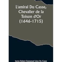 L'amiral Du Casse, Chevalier de la Toison d'Or (1646-1715) Étude sur la France maritime et colonial casse, baron robert Alpha Editions