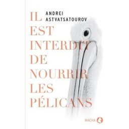 Il est interdit de nourrir les pélicans Andreï Astvatsatourov Macha publishing