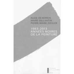 1983-2013, années noires de la peinture : une mise à mort bureaucratique ? : document Aude de Kerros, Marie Sallantin, Pierre-Marie Ziegler Pierre-Guillaume de Roux