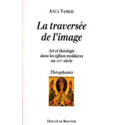La traversée de l'image : art et théologie dans les églises moldaves au XVIe siècle Anca Vasiliu Desclée De Brouwer