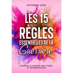 Les 15 Règles Essentielles de la Guerrière: Vaincre le Cancer avec Force et Détermination Leto", Victoria Independently published