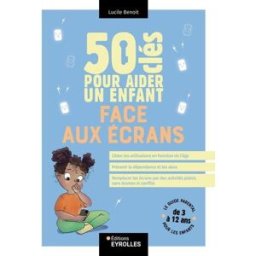 50 clés pour aider un enfant face aux écrans : le guide parental pour les enfants de 3 à 12 ans Lucile Benoit Eyrolles