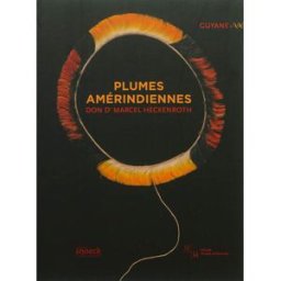 Plumes amérindiennes : Guyane, don Marcel Heckenroth marianne pourtal sourrieu, stéphen rostain, pierre grenand, françoise grenand, jean-michel beaudet Snoeck Publishers, Musée d'arts africains, océaniens, amérindiens