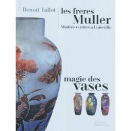 Les frères Muller, maîtres verriers à Lunéville : magie des vases Benoît Tallot Serpenoise