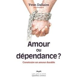 Amour ou dépendance? : construire un amour durable Yvon Dallaire LES ÉDITIONS QUÉBEC-LIVRES
