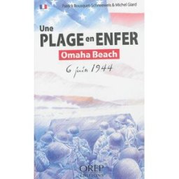 Une plage en enfer : Omaha Beach : 6 juin 1944 Patrick Bousquet-Schneeweis, Michel Giard OREP