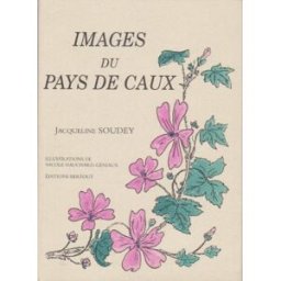 Images du pays de Caux : plantes merveilleuses, voyage au pays de mon enfance Jacqueline Soudey Bertout