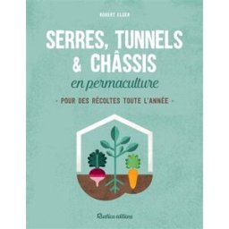 Serres, tunnels & châssis en permaculture : pour des récoltes toute l'année Robert Elger Rustica