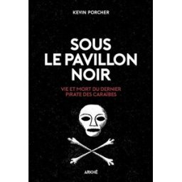 Sous le pavillon noir : vie et mort du dernier pirate des Caraïbes Kevin Porcher Ed. Arkhê