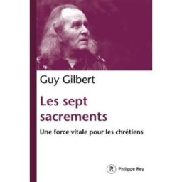 Les sept sacrements : une force vitale pour les chrétiens Guy Gilbert P. Rey