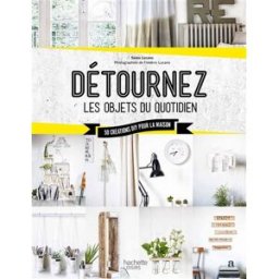 Détournez les objets du quotidien : 50 créations DIY pour la maison Sonia Lucano Hachette Pratique