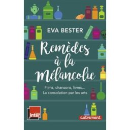 Remèdes à la mélancolie : films, chansons, livres... : la consolation par les arts Eva Bester Autrement, France-Inter