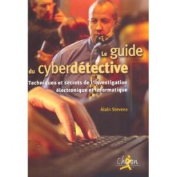 Le guide du cyberdétective : techniques et secrets de l'investigation électronique et informatique Alain Stevens Chiron