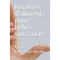 Recettes d'aliments pour bébés sans sucre: La collection parfaite de formules faciles, rapides et sa van Mouljin, Babara Independently published