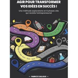 Agir pour transformer vos idées en succès ! : une méthode exploratoire en 6 phases clés qui revisite Fabrice Cailloux Librisphaera