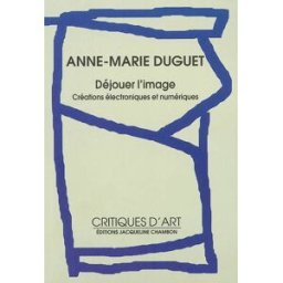 Déjouer l'image : créations électroniques et numériques Anne-Marie Duguet J. Chambon