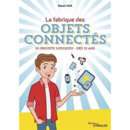 La fabrique des objets connectés : 10 projets ludiques : dès 13 ans Rabah Attik Eyrolles